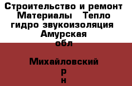 Строительство и ремонт Материалы - Тепло,гидро,звукоизоляция. Амурская обл.,Михайловский р-н